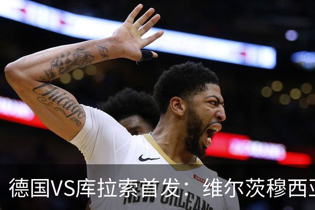 德国VS库拉索首发：维尔茨穆西亚拉配萨内 诺伊尔首发