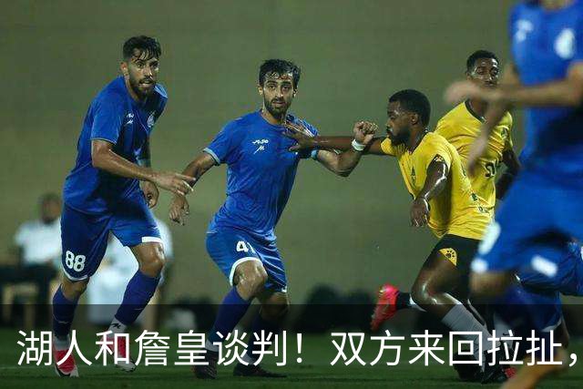 湖人和詹皇谈判！双方来回拉扯，有意14+10顶级中锋，曾要价小里